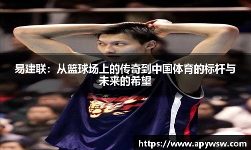 易建联：从篮球场上的传奇到中国体育的标杆与未来的希望